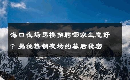 海口夜场男模招聘哪家生意好？揭秘热销夜场的幕后秘密 