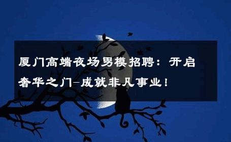 厦门高端夜场男模招聘：开启奢华之门-成就非凡事业！ 