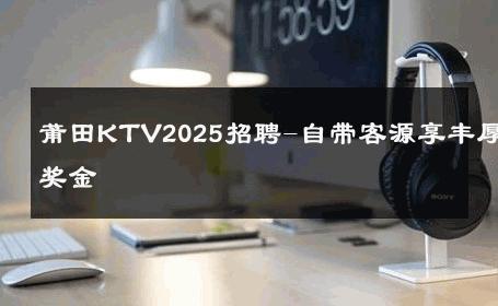 莆田KTV2025招聘-自带客源享丰厚奖金 