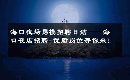 海口夜场男模招聘日结——海口夜店招聘-优质岗位等你来！ 