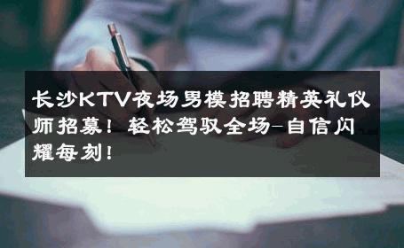 长沙KTV夜场男模招聘精英礼仪师招募！轻松驾驭全场-自信闪耀每刻！ 