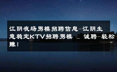江阴夜场男模招聘信息-江阴生意稳定KTV招聘男模 _ 诚聘-轻松赚！ 