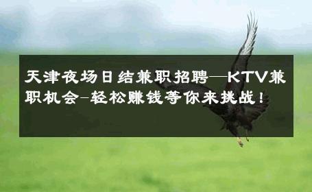天津夜场日结兼职招聘—KTV兼职机会-轻松赚钱等你来挑战！ 