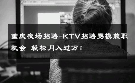 重庆夜场招聘-KTV招聘男模兼职机会-轻松月入过万！ 