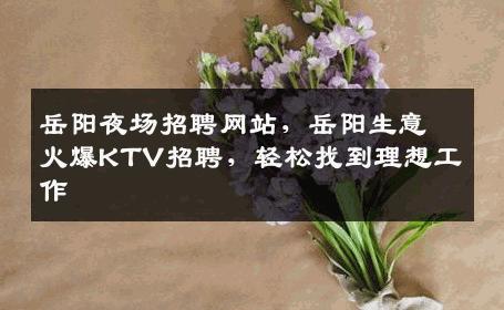 岳阳夜场招聘网站，岳阳生意火爆KTV招聘，轻松找到理想工作