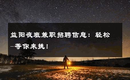 益阳夜班兼职招聘信息：轻松-等你来挑！ 