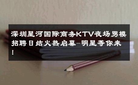 深圳星河国际商务KTV夜场男模招聘日结火热启幕-明星等你来！ 