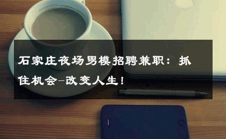 石家庄夜场男模招聘兼职：抓住机会-改变人生！ 