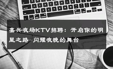 嘉兴夜场KTV招聘：开启你的明星之路-闪耀夜晚的舞台 