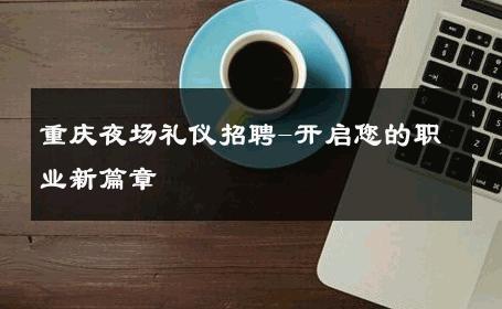 重庆夜场礼仪招聘-开启您的职业新篇章 