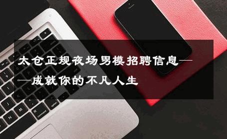 太仓正规夜场男模招聘信息——成就你的不凡人生 