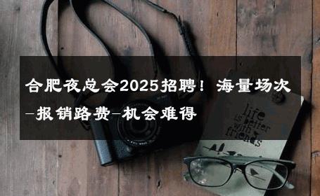 合肥夜总会2025招聘！海量场次-报销路费-机会难得 