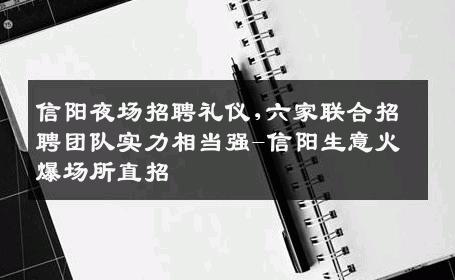 信阳夜场招聘礼仪,六家联合招聘团队实力相当强-信阳生意火爆场所直招