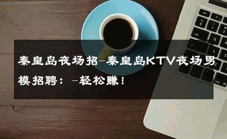 秦皇岛夜场招-秦皇岛KTV夜场男模招聘：-轻松赚！ 