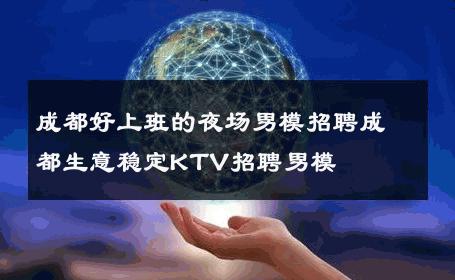 成都好上班的夜场男模招聘成都生意稳定KTV招聘男模 