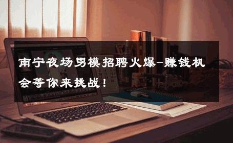 南宁夜场男模招聘火爆-赚钱机会等你来挑战！ 