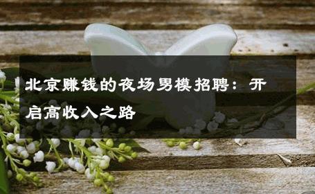 北京赚钱的夜场男模招聘：开启高收入之路 