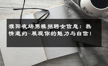 濮阳夜场男模招聘女信息：热情邀约-展现你的魅力与自信！ 