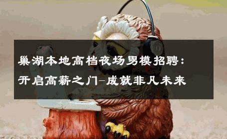 巢湖本地高档夜场男模招聘：开启高薪之门-成就非凡未来 