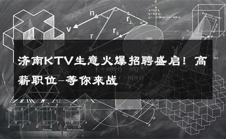 济南KTV生意火爆招聘盛启！高薪职位-等你来战 