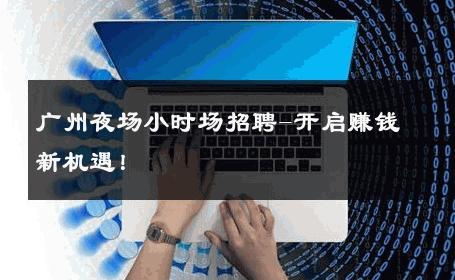 广州夜场小时场招聘-开启赚钱新机遇！ 