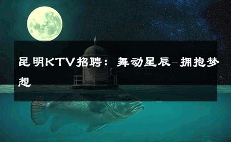 昆明KTV招聘：舞动星辰-拥抱梦想 