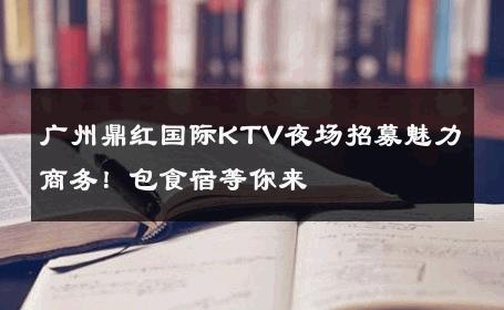广州鼎红国际KTV夜场招募魅力商务！包食宿等你来 
