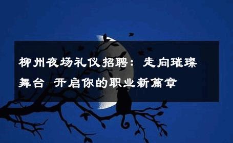 柳州夜场礼仪招聘：走向璀璨舞台-开启你的职业新篇章 