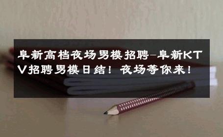 阜新高档夜场男模招聘-阜新KTV招聘男模日结！夜场等你来！ 