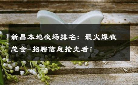 新昌本地夜场排名：最火爆夜总会-招聘信息抢先看！ 