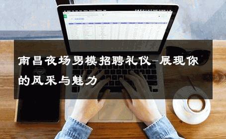 南昌夜场男模招聘礼仪-展现你的风采与魅力 
