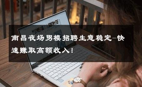 南昌夜场男模招聘生意稳定-快速赚取高额收入！ 