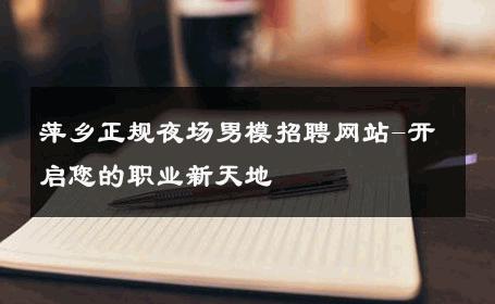 萍乡正规夜场男模招聘网站-开启您的职业新天地 