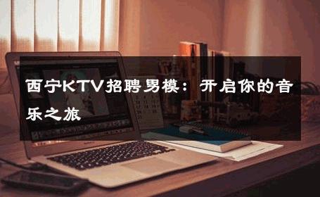 西宁KTV招聘男模：开启你的音乐之旅 