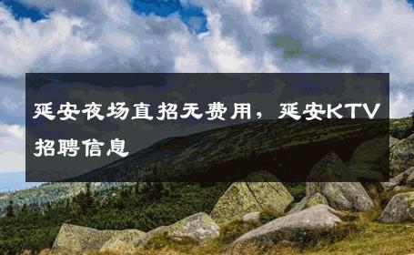 延安夜场直招无费用，延安KTV招聘信息