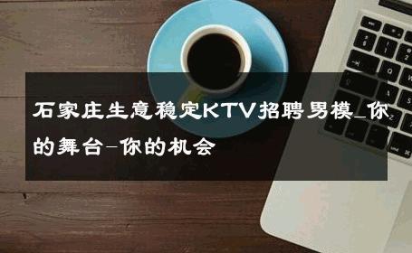 石家庄生意稳定KTV招聘男模_你的舞台-你的机会 
