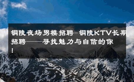 铜陵夜场男模招聘-铜陵KTV长期招聘——寻找魅力与自信的你！ 