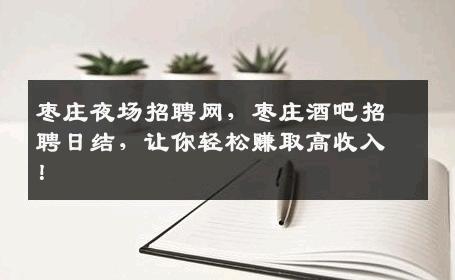 枣庄夜场招聘网，枣庄酒吧招聘日结，让你轻松赚取高收入！