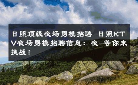 日照顶级夜场男模招聘-日照KTV夜场男模招聘信息：夜-等你来挑战！ 
