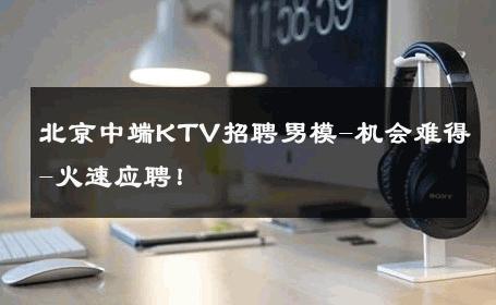 北京中端KTV招聘男模-机会难得-火速应聘！ 