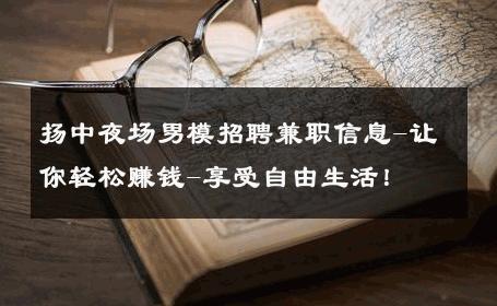 扬中夜场男模招聘兼职信息-让你轻松赚钱-享受自由生活！ 