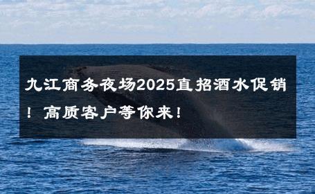 九江商务夜场2025直招酒水促销！高质客户等你来！ 