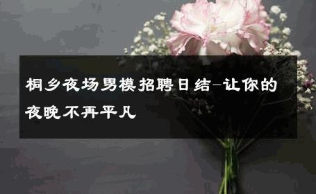桐乡夜场男模招聘日结-让你的夜晚不再平凡 