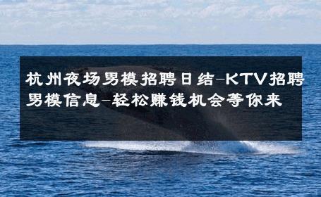 杭州夜场男模招聘日结-KTV招聘男模信息-轻松赚钱机会等你来 