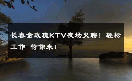 长春金玫瑰KTV夜场火聘！轻松工作-待你来！ 