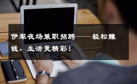 伊犁夜场兼职招聘——轻松赚钱，生活更精彩！