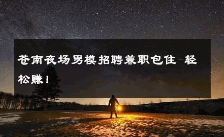 苍南夜场男模招聘兼职包住-轻松赚！ 