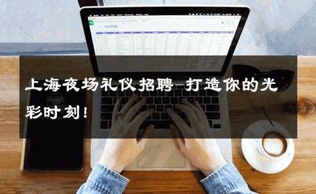 上海夜场礼仪招聘-打造你的光彩时刻！ 