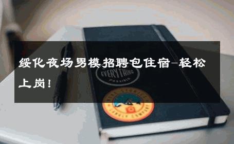 绥化夜场男模招聘包住宿-轻松上岗！ 
