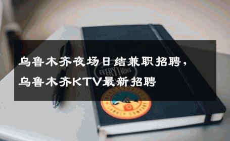 乌鲁木齐夜场日结兼职招聘，乌鲁木齐KTV最新招聘